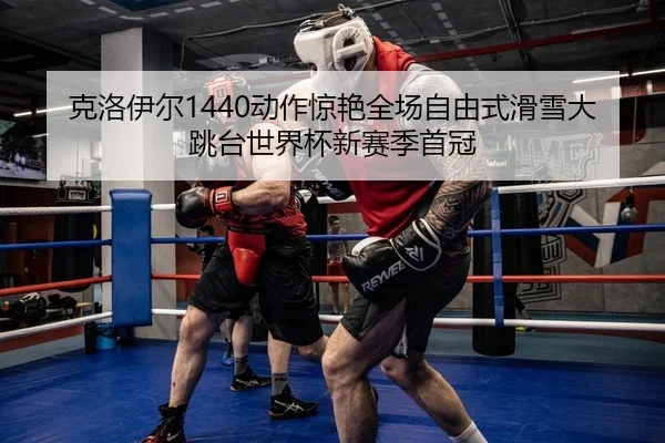克洛伊尔1440动作惊艳全场自由式滑雪大跳台世界杯新赛季首冠